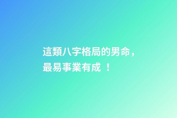 這類八字格局的男命，最易事業有成！